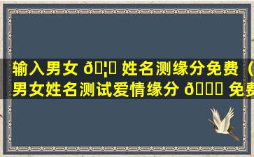 输入男女 🦆 姓名测缘分免费（男女姓名测试爱情缘分 🐝 免费）